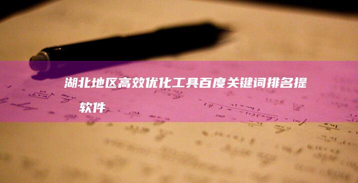 湖北地区高效优化工具：百度关键词排名提升软件