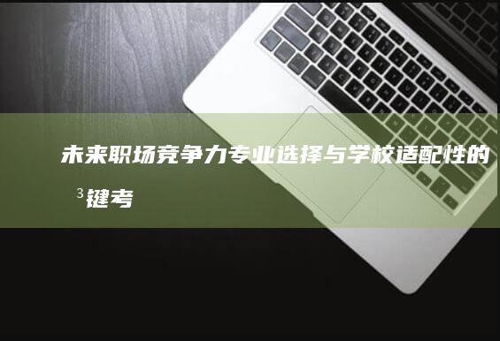 未来职场竞争力：专业选择与学校适配性的关键考量